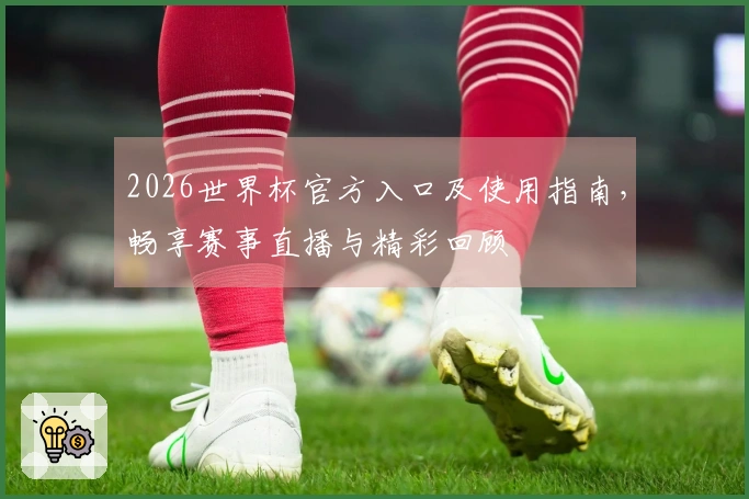 2026世界杯官方入口及使用指南，畅享赛事直播与精彩回顾