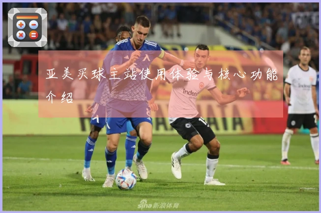 亚美买球主站使用体验与核心功能介绍