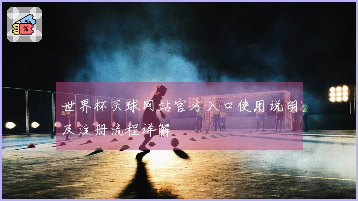 世界杯买球网站官方入口使用说明及注册流程详解