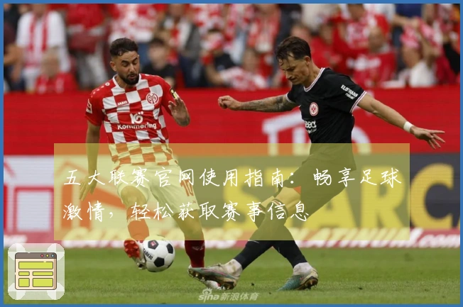 五大联赛官网使用指南：畅享足球激情，轻松获取赛事信息