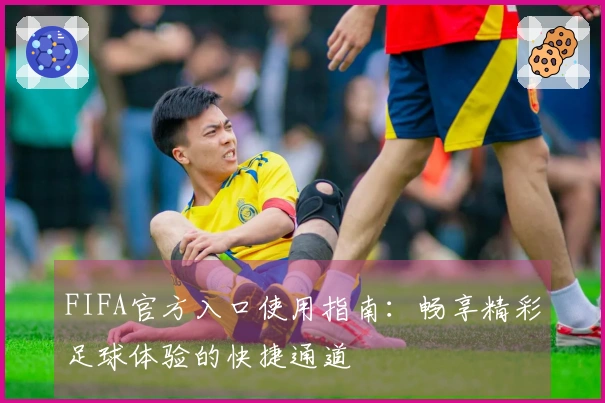 FIFA官方入口使用指南：畅享精彩足球体验的快捷通道