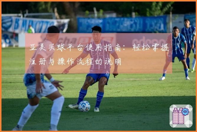 亚美买球平台使用指南：轻松掌握注册与操作流程的说明