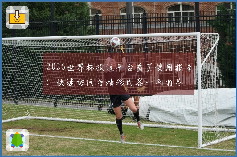 2026世界杯投注平台首页使用指南：快速访问与精彩内容一网打尽