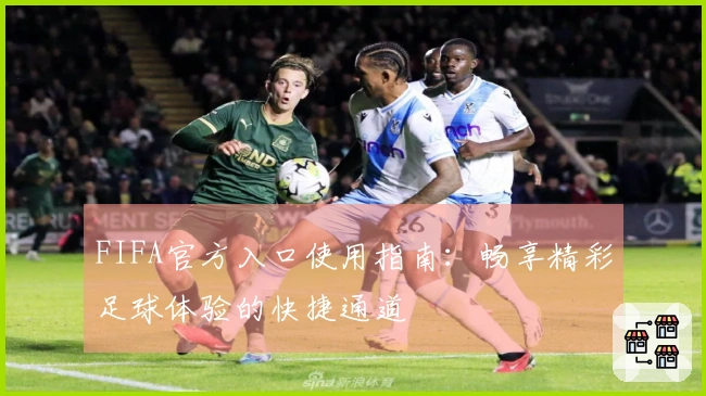 FIFA官方入口使用指南：畅享精彩足球体验的快捷通道