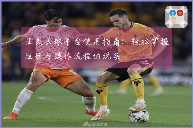 亚美买球平台使用指南：轻松掌握注册与操作流程的说明
