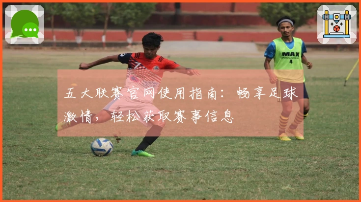 五大联赛官网使用指南：畅享足球激情，轻松获取赛事信息