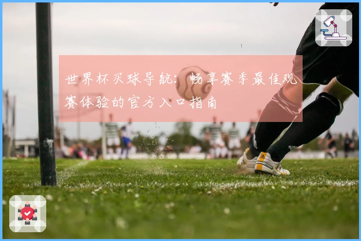 世界杯买球导航：畅享赛季最佳观赛体验的官方入口指南
