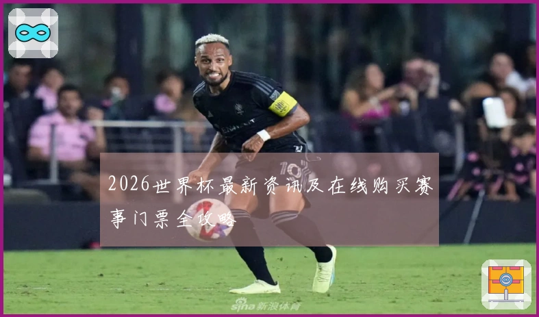 2026世界杯最新资讯及在线购买赛事门票全攻略